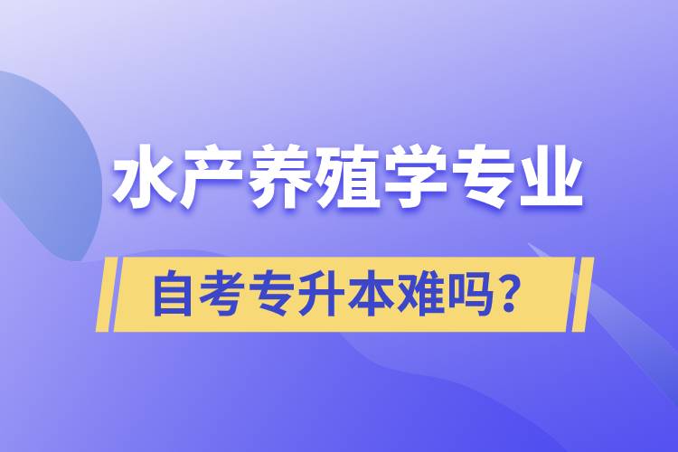 水產(chǎn)養(yǎng)殖學(xué)專業(yè)自考專升本難嗎？