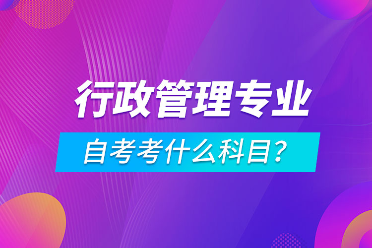 行政管理專業(yè)自考考什么科目？