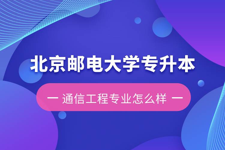 北京郵電大學專升本通信工程專業(yè)怎么樣？含金量如何？