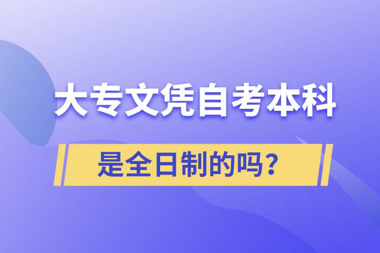 大專(zhuān)自考本科是全日制的嗎？