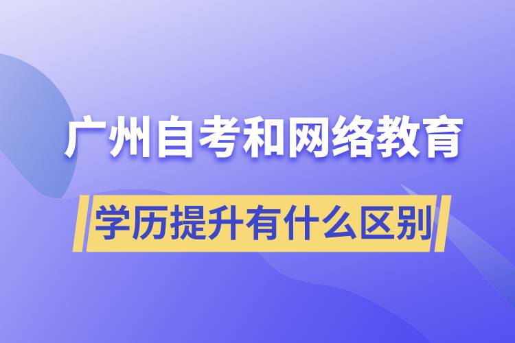 廣州自考和網(wǎng)絡教育學歷提升有什么區(qū)別？