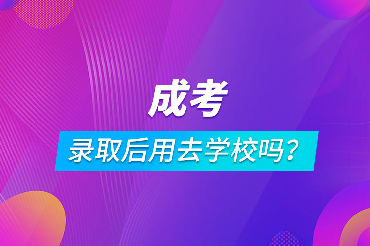 成考錄取后用去學(xué)校嗎？