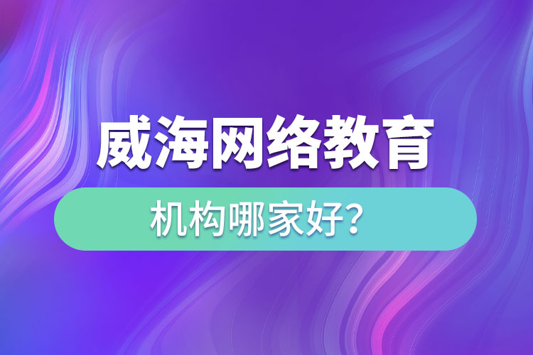 威海網(wǎng)絡教育機構(gòu)哪家好？