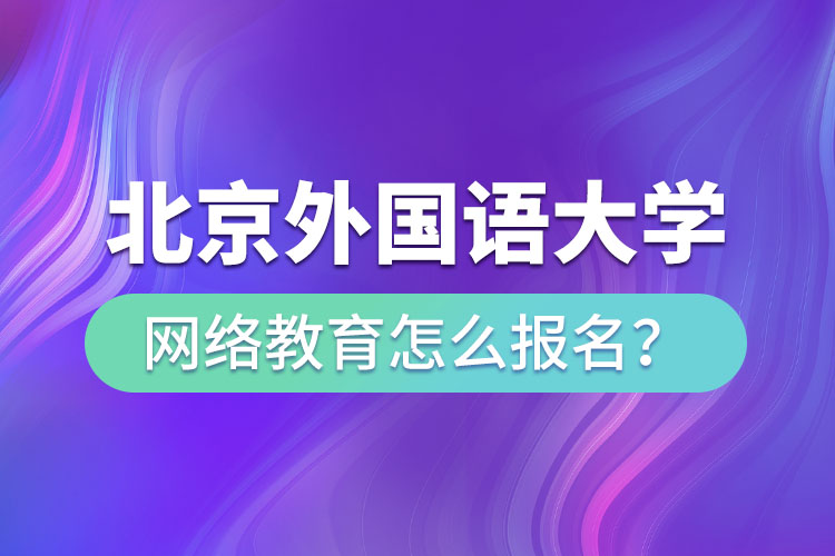 北京外國語大學(xué)網(wǎng)絡(luò)教育怎么報名？