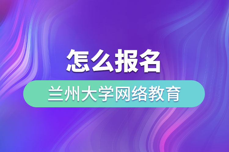 怎么報名蘭州大學(xué)網(wǎng)絡(luò)教育？