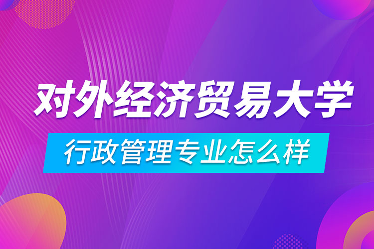 對外經濟貿易大學行政管理專業(yè)怎么樣