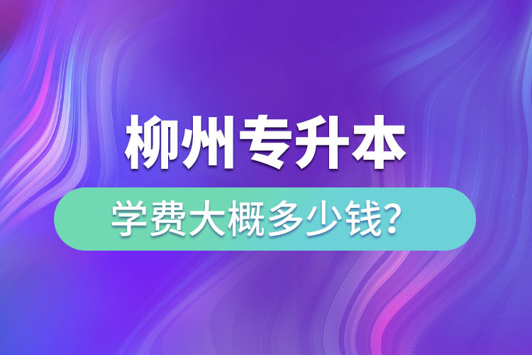 柳州專升本學(xué)費(fèi)大概多少錢？