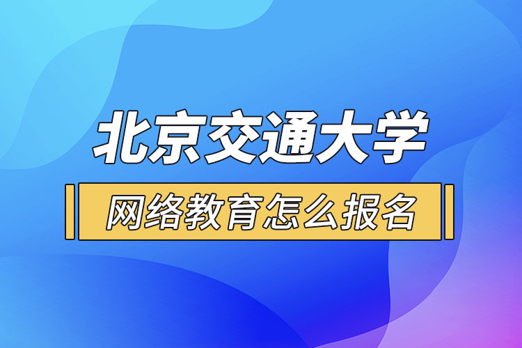 北京交通大學(xué)網(wǎng)絡(luò)教育怎么報名？