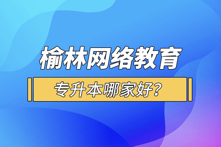 榆林網(wǎng)絡教育專升本哪家好？