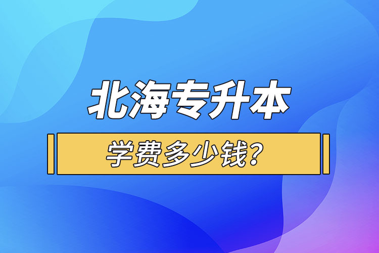 北海專升本學(xué)費多少錢？