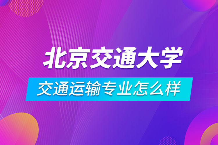 北京交通大學交通運輸專業(yè)怎么樣