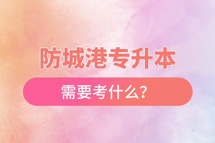 防城港專升本需要考什么？