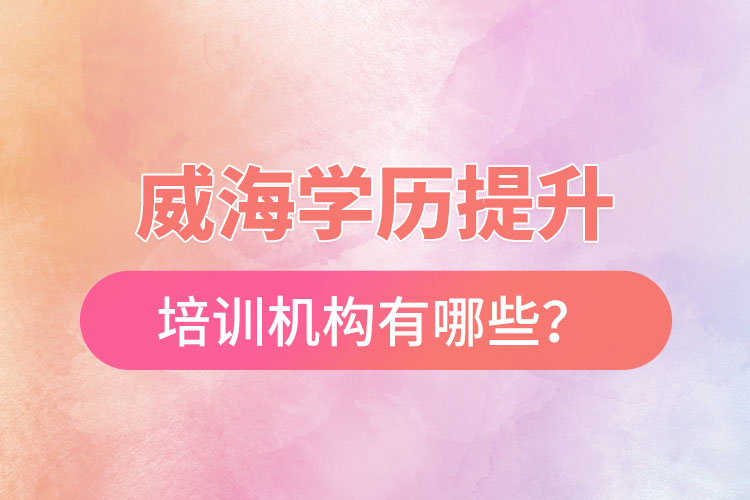 威海學歷提升培訓(xùn)機構(gòu)有哪些？