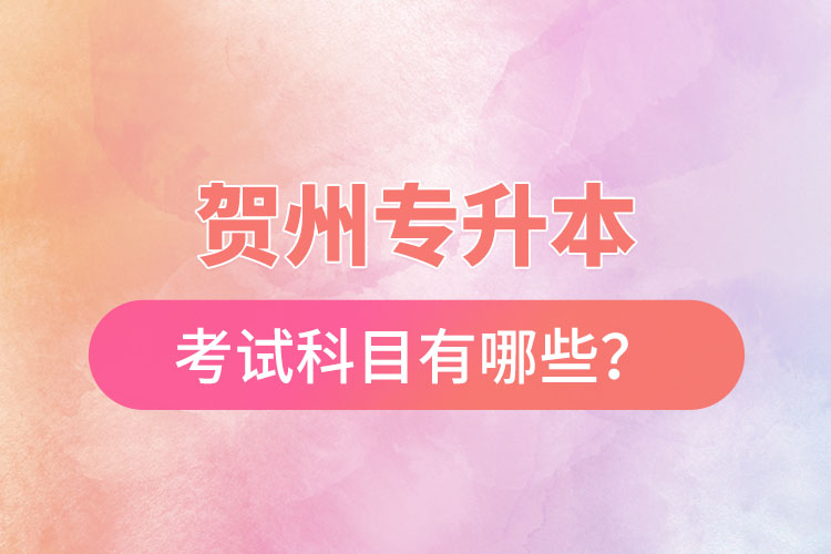 賀州專(zhuān)升本考試科目有哪些？