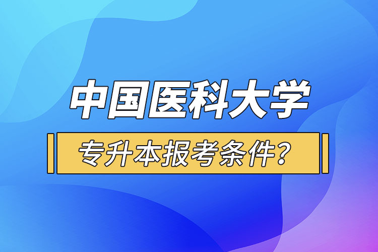 中國(guó)醫(yī)科大學(xué)專升本報(bào)考條件？