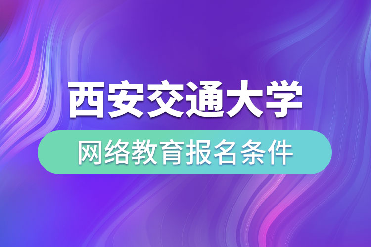 西安交通大學網(wǎng)絡教育報名條件有哪些？