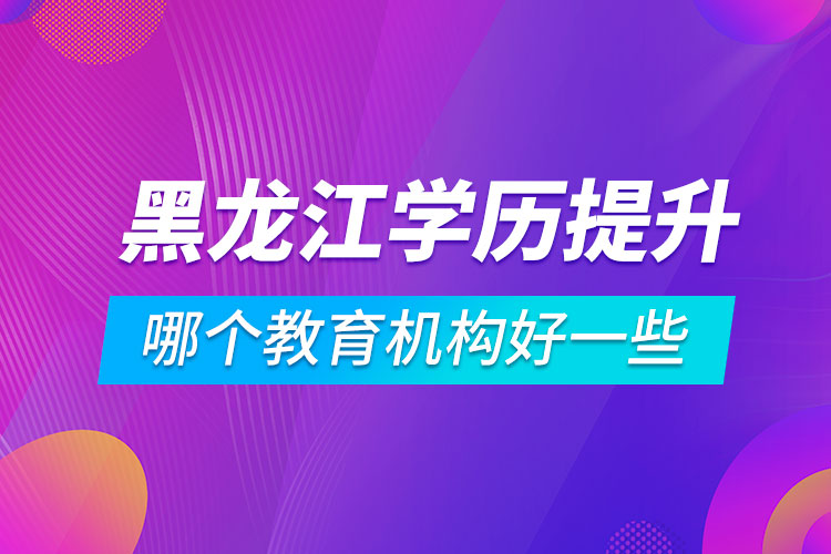 黑龍江學(xué)歷提升哪個教育機構(gòu)好一些