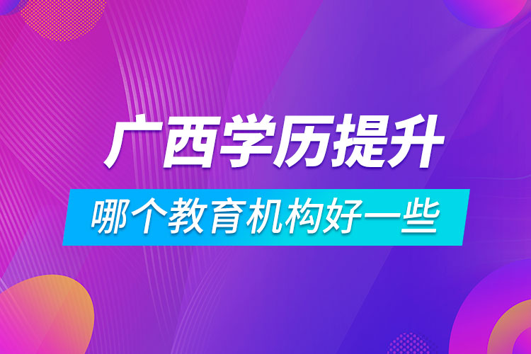 廣西學(xué)歷提升哪個教育機(jī)構(gòu)好一些