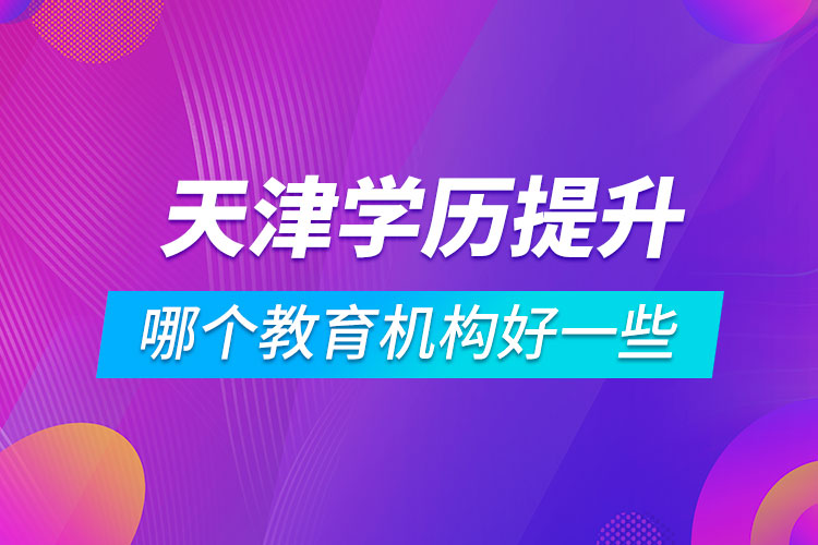 天津?qū)W歷提升哪個教育機(jī)構(gòu)好一些