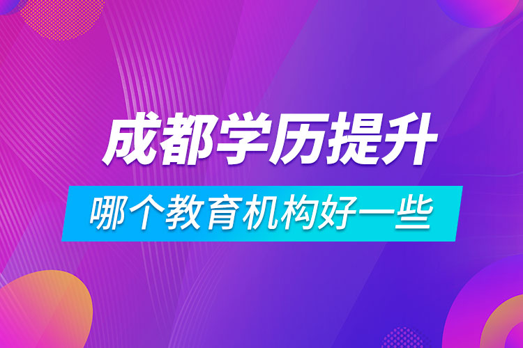 成都學(xué)歷提升哪個教育機構(gòu)好一些