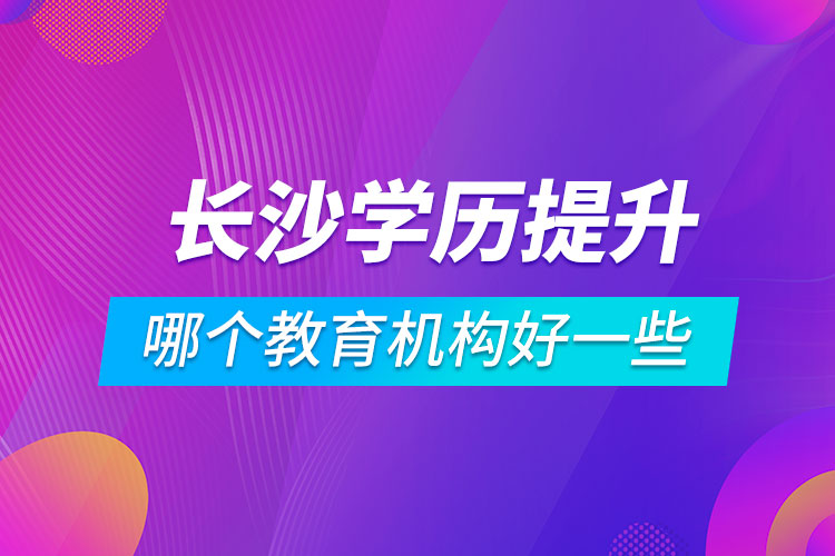 長沙學(xué)歷提升哪個教育機構(gòu)好一些