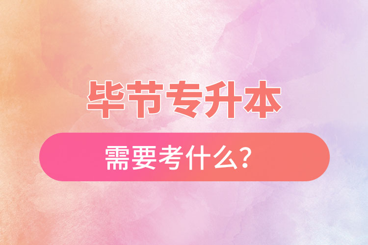 畢節(jié)專升本需要考什么？