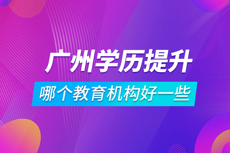 廣州學歷提升哪個教育機構(gòu)好一些