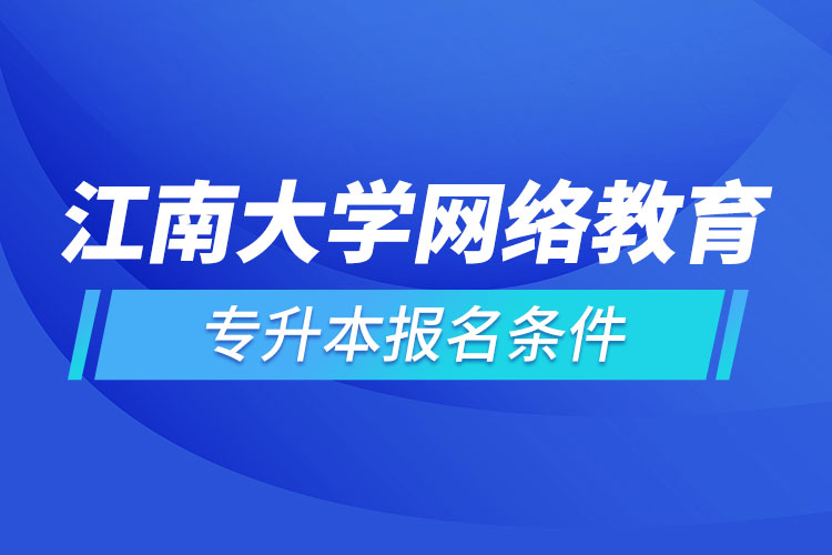 江南大學(xué)網(wǎng)絡(luò)教育專升本報(bào)名條件？