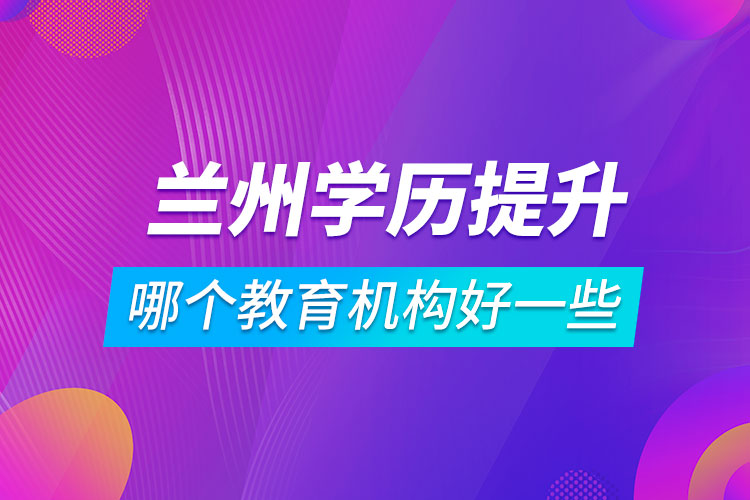 蘭州學(xué)歷提升哪個教育機(jī)構(gòu)好一些