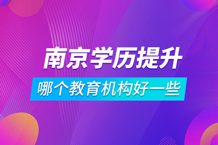 南京學(xué)歷提升哪個教育機(jī)構(gòu)好一些