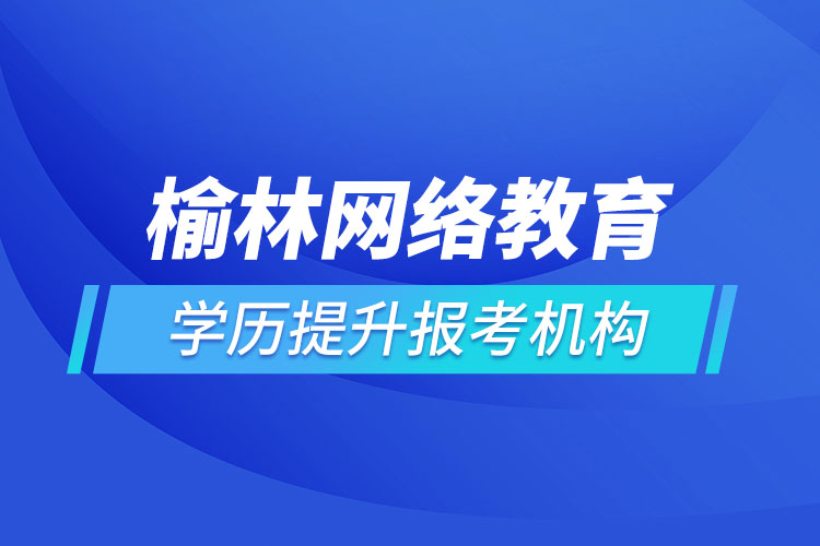 榆林網(wǎng)絡教育學歷提升報考機構哪家好？