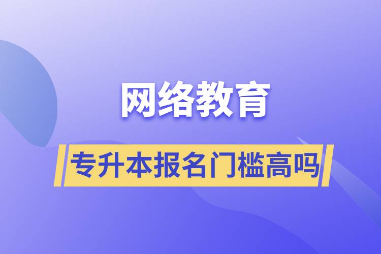 網(wǎng)絡(luò)教育專升本報(bào)名門檻高嗎