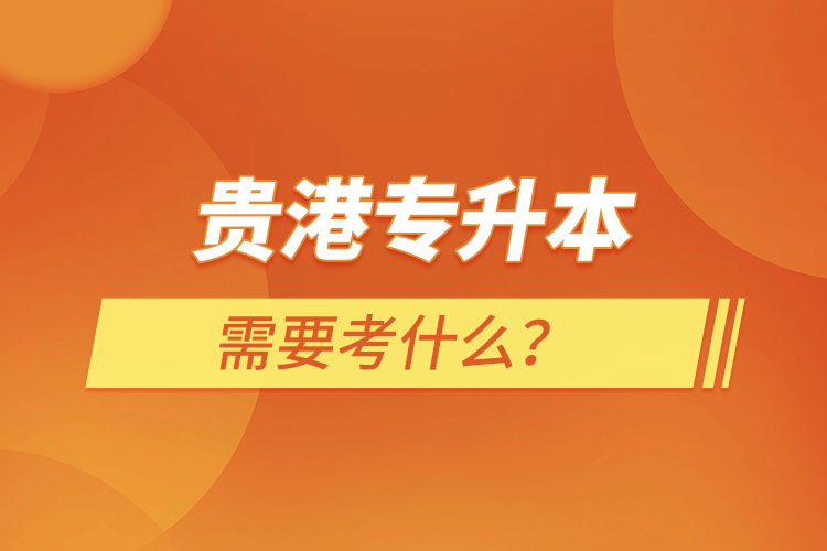 貴港專升本需要考什么？