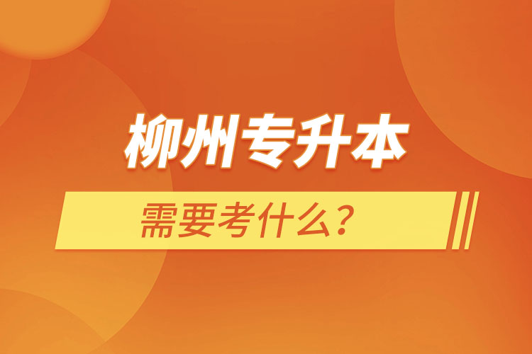 柳州專(zhuān)升本需要考什么？