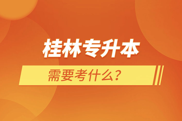 桂林專(zhuān)升本需要考什么？