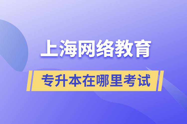 上海網(wǎng)絡教育專升本在哪里考試