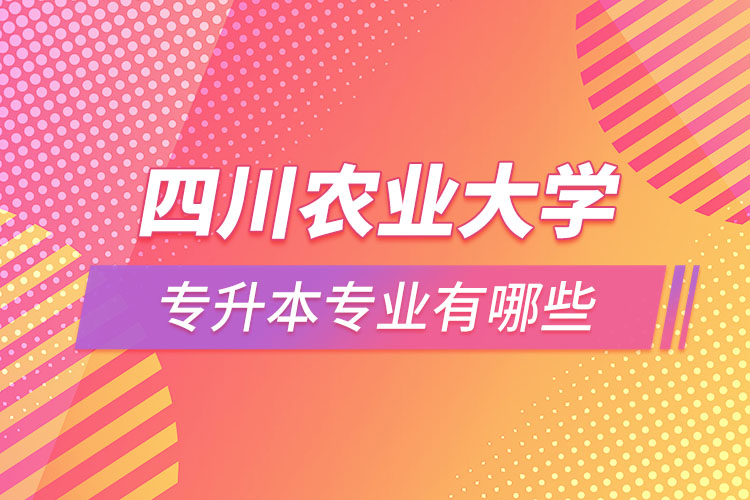 四川農(nóng)業(yè)大學專升本專業(yè)有哪些？