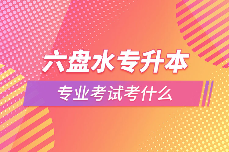 六盤水專升本專業(yè)考試題目有哪些？