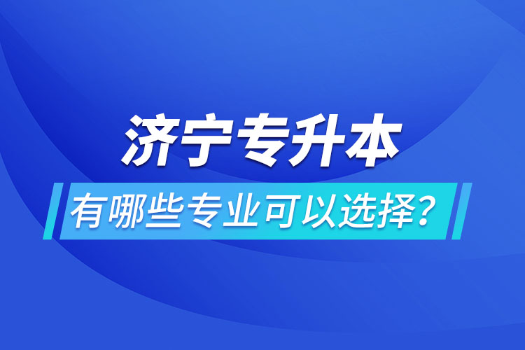 濟(jì)寧專升本有哪些專業(yè)可以選擇？