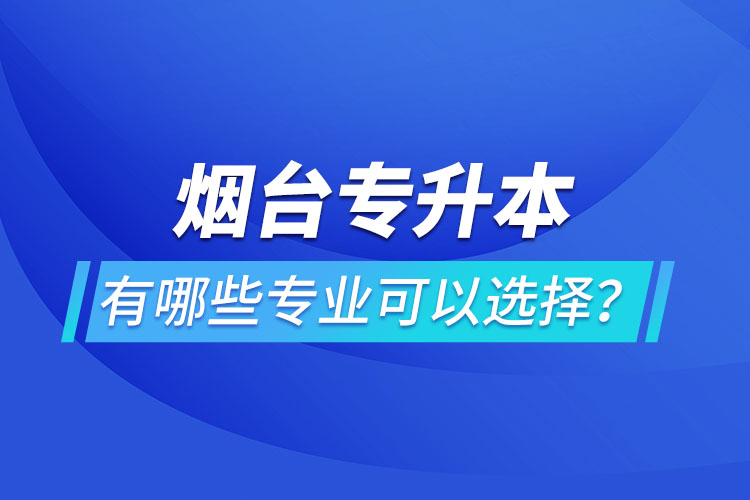 煙臺專升本有哪些專業(yè)可以選擇？