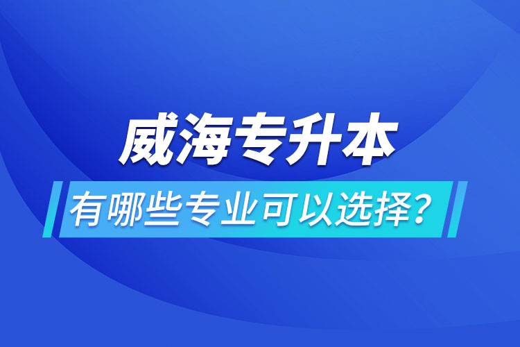 威海專升本有哪些專業(yè)可以選擇？