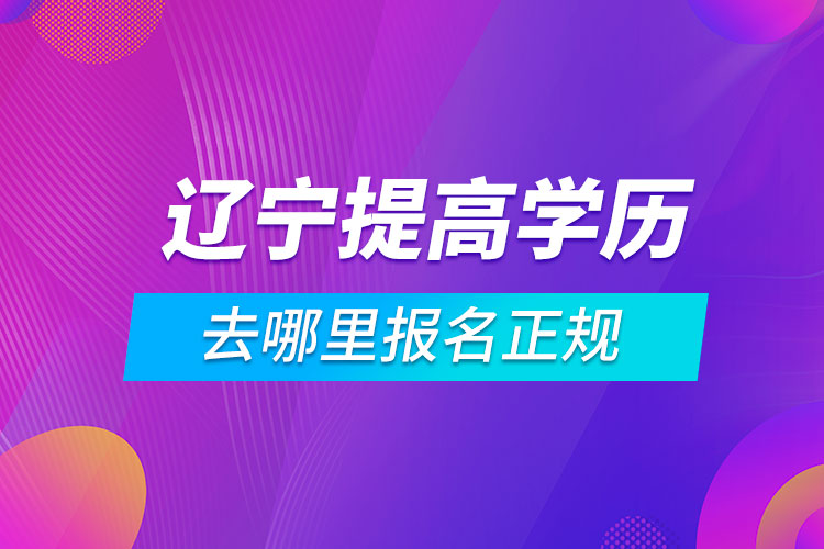 遼寧提高學歷去哪里報名正規(guī)