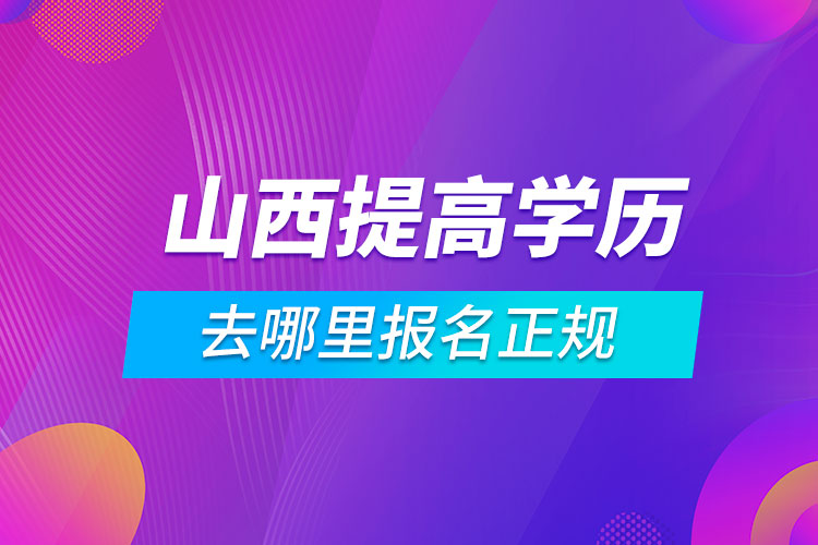 山西提高學(xué)歷去哪里報名正規(guī)