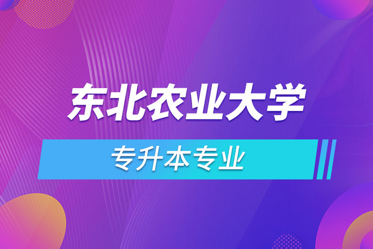 東北農(nóng)業(yè)大學(xué)專升本有哪些專業(yè)？