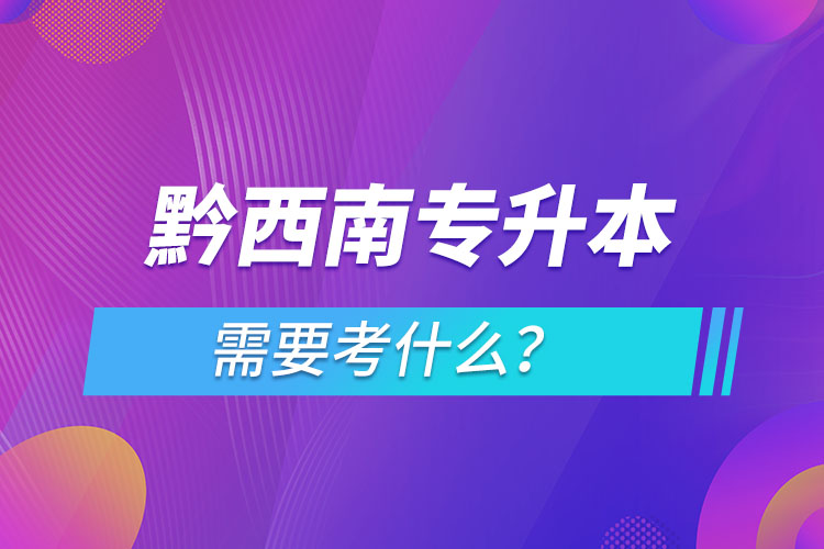 黔西南專升本需要考什么？