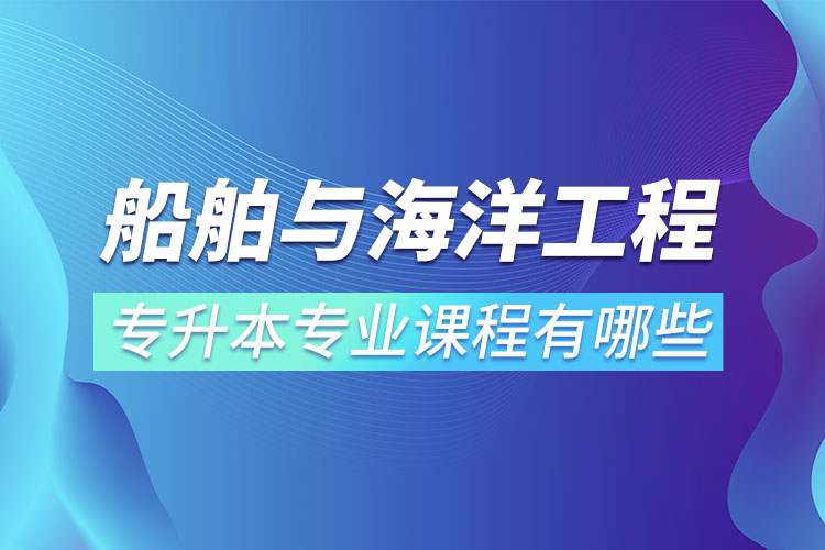 船舶與海洋工程專升本專業(yè)課程有哪些？