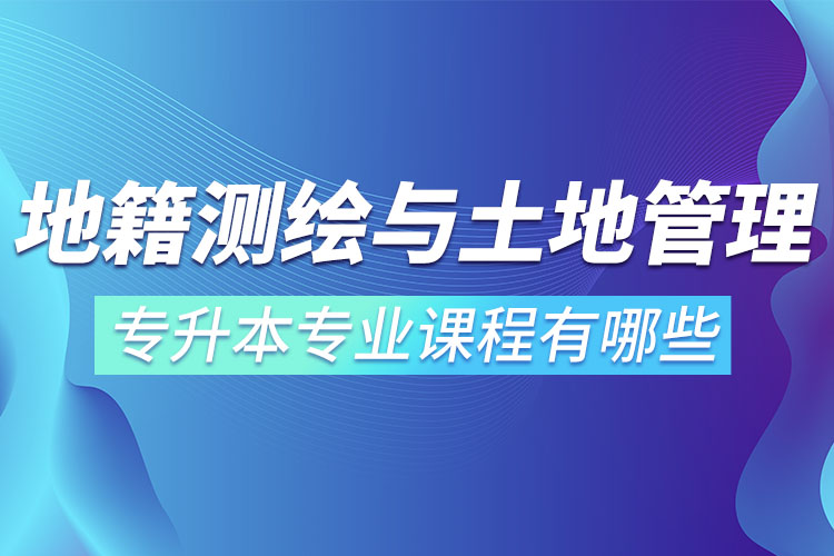 地籍測繪與土地管理網(wǎng)絡(luò)教育專升本專業(yè)課程有哪些？