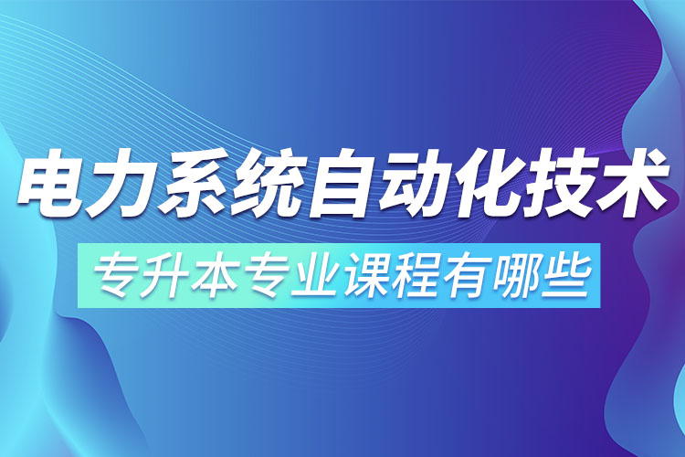 電力系統(tǒng)自動(dòng)化技術(shù)專升本專業(yè)課程有哪些？