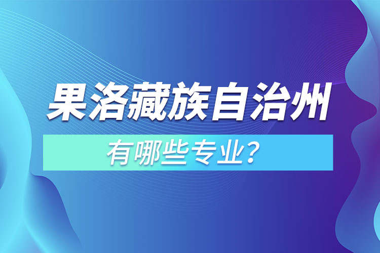 果洛藏族自治州專(zhuān)升本有哪些專(zhuān)業(yè)可以選擇？