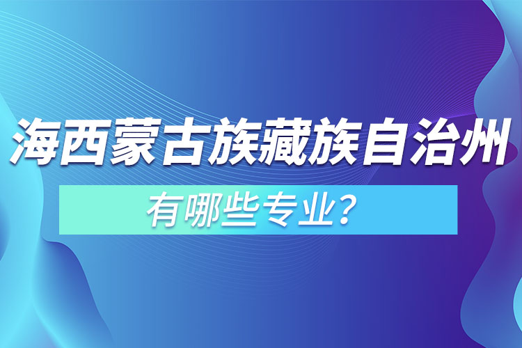 海西蒙古族藏族自治州專(zhuān)升本有哪些專(zhuān)業(yè)可以選擇？